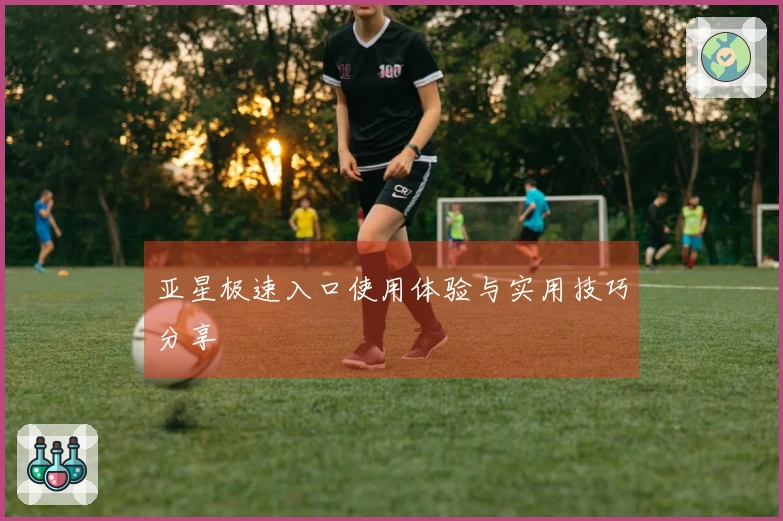 亚星极速入口使用体验与实用技巧分享