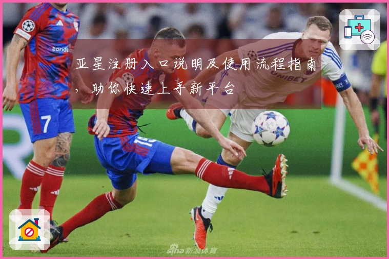 亚星注册入口说明及使用流程指南，助你快速上手新平台