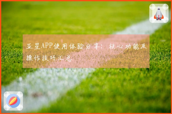 亚星APP使用体验分享：核心功能及操作技巧汇总