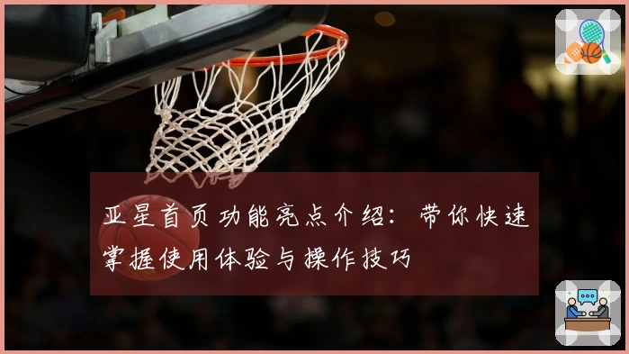 亚星首页功能亮点介绍：带你快速掌握使用体验与操作技巧