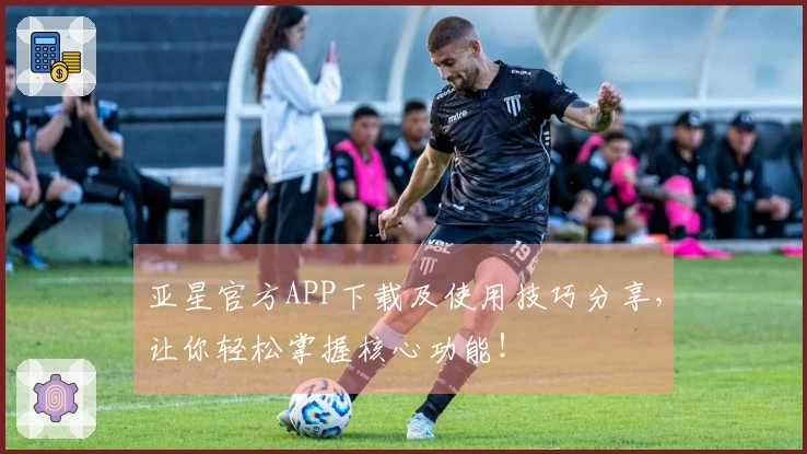 亚星官方APP下载及使用技巧分享，让你轻松掌握核心功能！