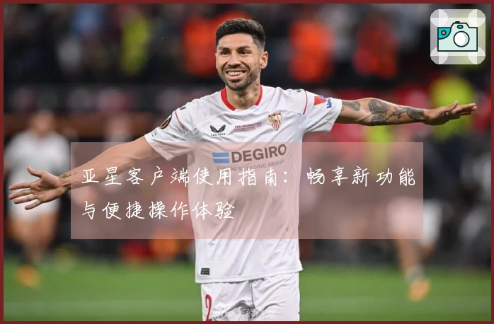 亚星客户端使用指南：畅享新功能与便捷操作体验