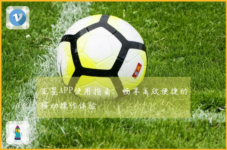 亚星APP使用指南：畅享高效便捷的移动操作体验
