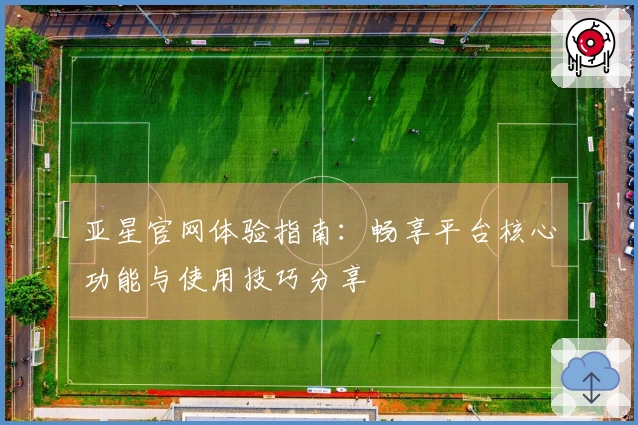 亚星官网体验指南：畅享平台核心功能与使用技巧分享