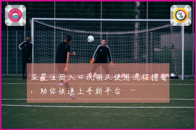 亚星注册入口说明及使用流程指南，助你快速上手新平台