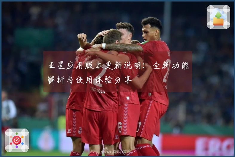 亚星应用版本更新说明：全新功能解析与使用体验分享
