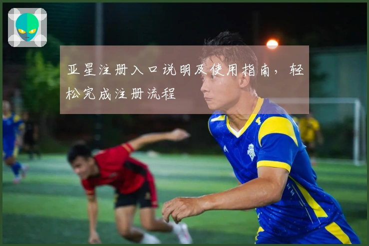 亚星注册入口说明及使用指南，轻松完成注册流程