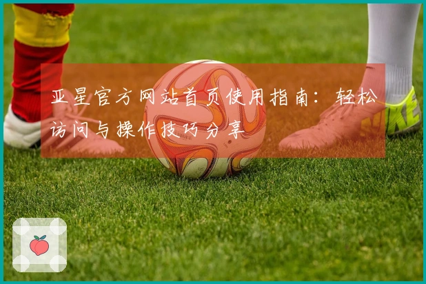 亚星官方网站首页使用指南：轻松访问与操作技巧分享