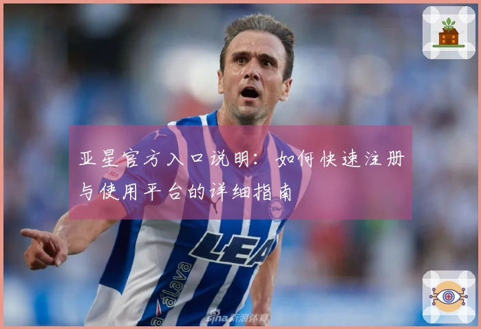 亚星官方入口说明：如何快速注册与使用平台的详细指南