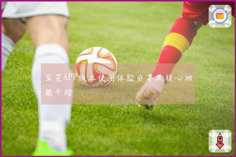 亚星APP版本使用体验分享及核心功能介绍