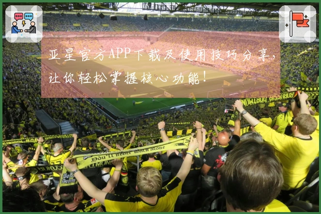 亚星官方APP下载及使用技巧分享，让你轻松掌握核心功能！