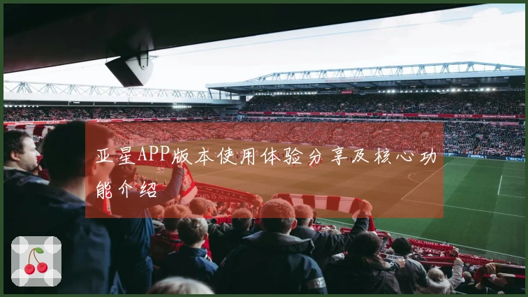 亚星APP版本使用体验分享及核心功能介绍