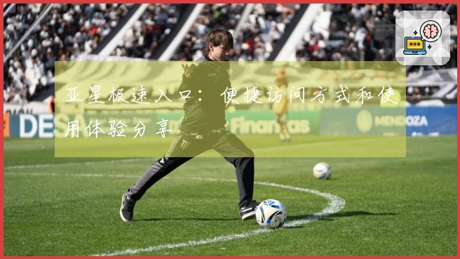 亚星极速入口：便捷访问方式和使用体验分享