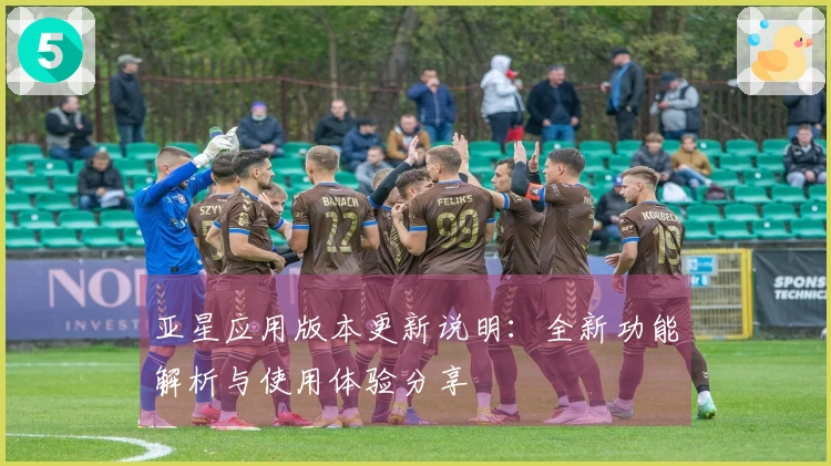 亚星应用版本更新说明：全新功能解析与使用体验分享