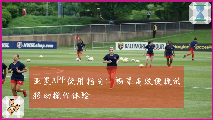 亚星APP使用指南：畅享高效便捷的移动操作体验