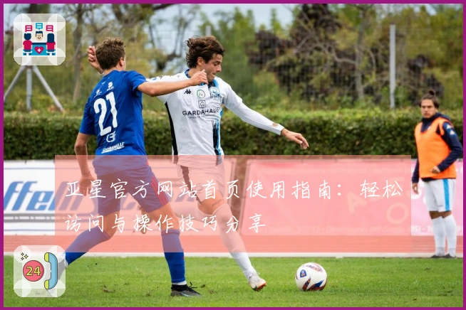 亚星官方网站首页使用指南：轻松访问与操作技巧分享