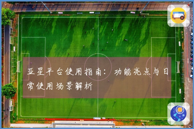 亚星平台使用指南：功能亮点与日常使用场景解析